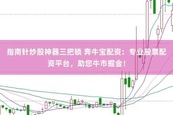 指南针炒股神器三把锁 奔牛宝配资：专业股票配资平台，助您牛市掘金！