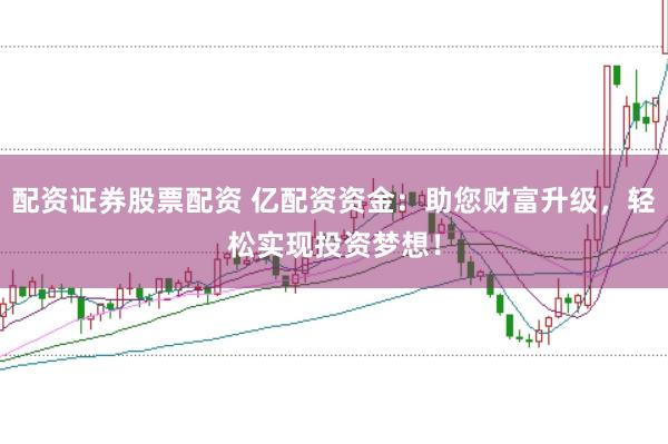 配资证券股票配资 亿配资资金：助您财富升级，轻松实现投资梦想！