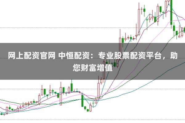 网上配资官网 中恒配资：专业股票配资平台，助您财富增值