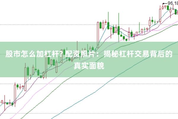 股市怎么加杠杆? 配资照片：揭秘杠杆交易背后的真实面貌