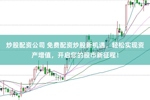 炒股配资公司 免费配资炒股新机遇，轻松实现资产增值，开启您的股市新征程！