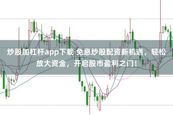 炒股加杠杆app下载 免息炒股配资新机遇，轻松放大资金，开启股市盈利之门！