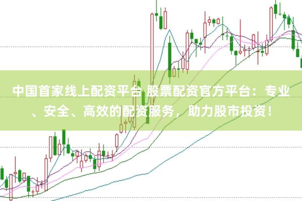 中国首家线上配资平台 股票配资官方平台：专业、安全、高效的配资服务，助力股市投资！