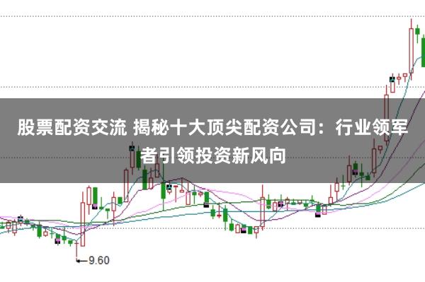 股票配资交流 揭秘十大顶尖配资公司：行业领军者引领投资新风向
