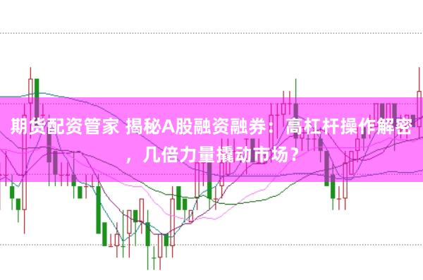 期货配资管家 揭秘A股融资融券：高杠杆操作解密，几倍力量撬动市场？
