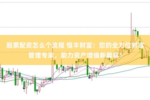 股票配资怎么个流程 恒丰财富：您的全方位财富管理专家，助力资产增值新篇章！