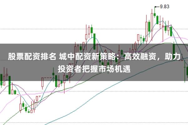股票配资排名 城中配资新策略：高效融资，助力投资者把握市场机遇