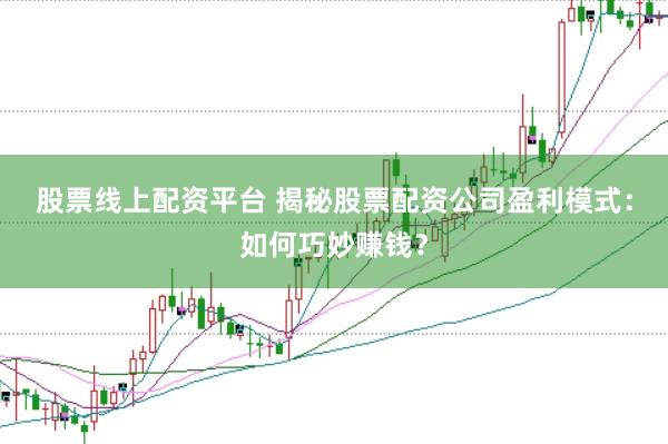 股票线上配资平台 揭秘股票配资公司盈利模式：如何巧妙赚钱？