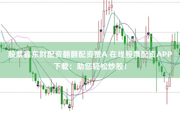 股票鑫东财配资翻翻配资赞A 在线股票配资APP下载：助您轻松炒股！
