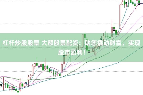 杠杆炒股股票 大额股票配资：助您撬动财富，实现股市盈利！