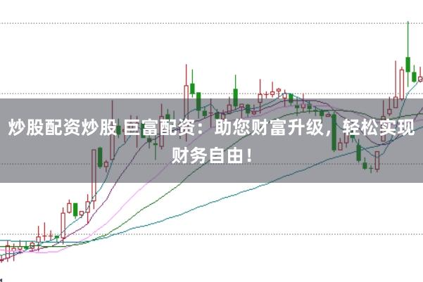 炒股配资炒股 巨富配资：助您财富升级，轻松实现财务自由！