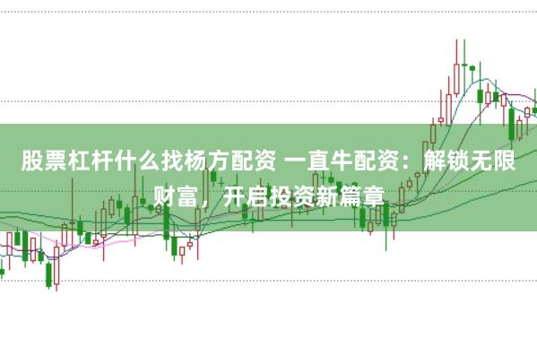 股票杠杆什么找杨方配资 一直牛配资：解锁无限财富，开启投资新篇章