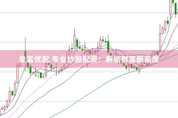 垒富优配 专业炒股配资：解锁财富新高度