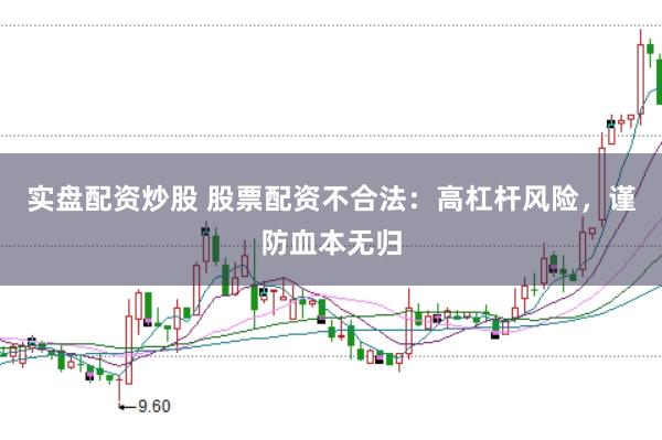 实盘配资炒股 股票配资不合法：高杠杆风险，谨防血本无归