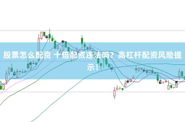 股票怎么配资 十倍配资违法吗？高杠杆配资风险提示！