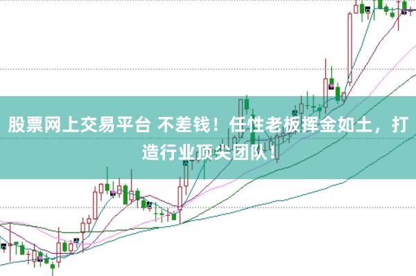 股票网上交易平台 不差钱！任性老板挥金如土，打造行业顶尖团队！
