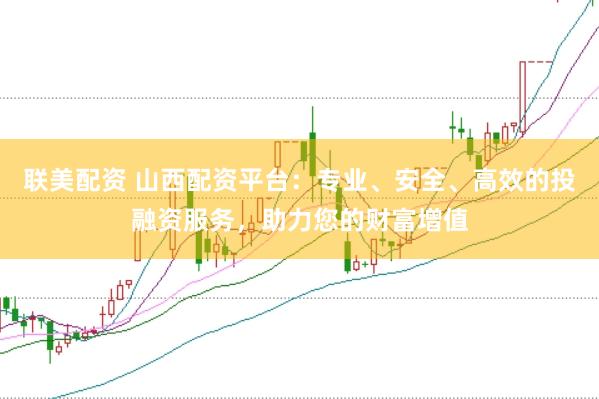 联美配资 山西配资平台：专业、安全、高效的投融资服务，助力您的财富增值