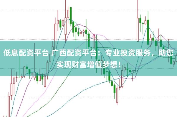 低息配资平台 广西配资平台：专业投资服务，助您实现财富增值梦想！