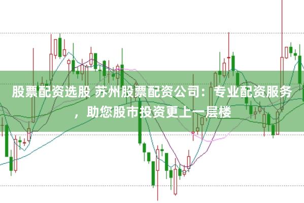 股票配资选股 苏州股票配资公司：专业配资服务，助您股市投资更上一层楼