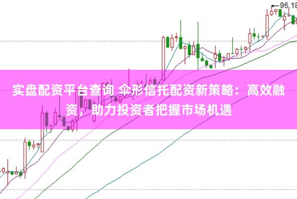 实盘配资平台查询 伞形信托配资新策略：高效融资，助力投资者把握市场机遇