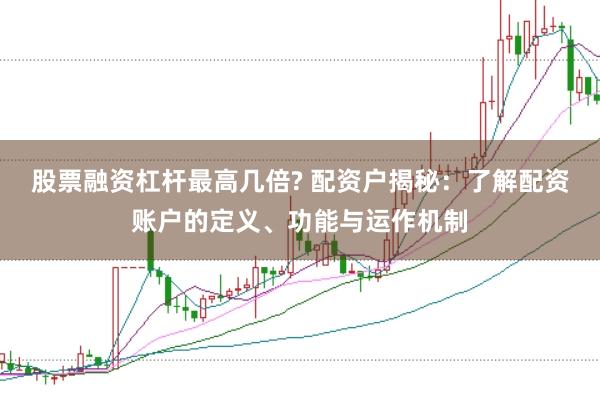 股票融资杠杆最高几倍? 配资户揭秘：了解配资账户的定义、功能与运作机制