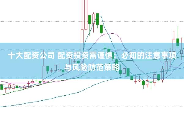 十大配资公司 配资投资需谨慎：必知的注意事项与风险防范策略