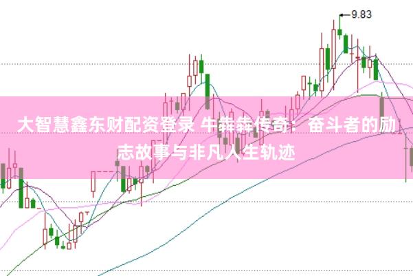 大智慧鑫东财配资登录 牛犇犇传奇：奋斗者的励志故事与非凡人生轨迹