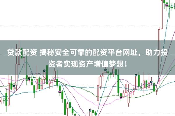 贷款配资 揭秘安全可靠的配资平台网址，助力投资者实现资产增值梦想！