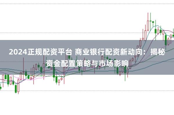 2024正规配资平台 商业银行配资新动向：揭秘资金配置策略与市场影响