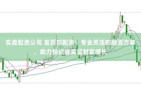 实盘配资公司 富百邦配资：专业灵活的融资方案，助力投资者实现财富增长