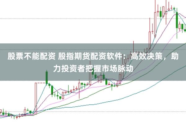 股票不能配资 股指期货配资软件：高效决策，助力投资者把握市场脉动