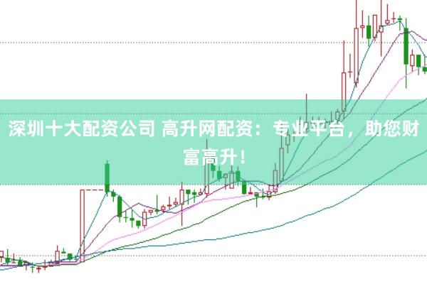深圳十大配资公司 高升网配资：专业平台，助您财富高升！
