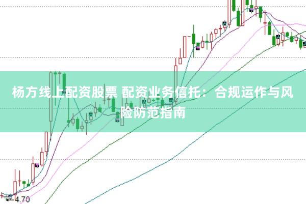 杨方线上配资股票 配资业务信托：合规运作与风险防范指南