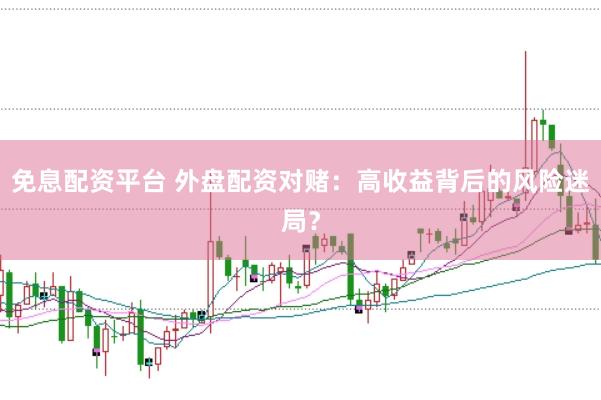免息配资平台 外盘配资对赌：高收益背后的风险迷局？