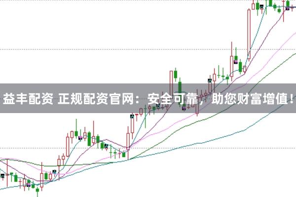 益丰配资 正规配资官网：安全可靠，助您财富增值！