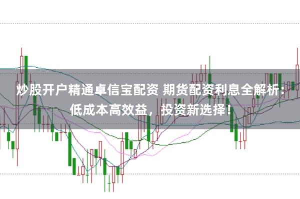 炒股开户精通卓信宝配资 期货配资利息全解析：低成本高效益，投资新选择！