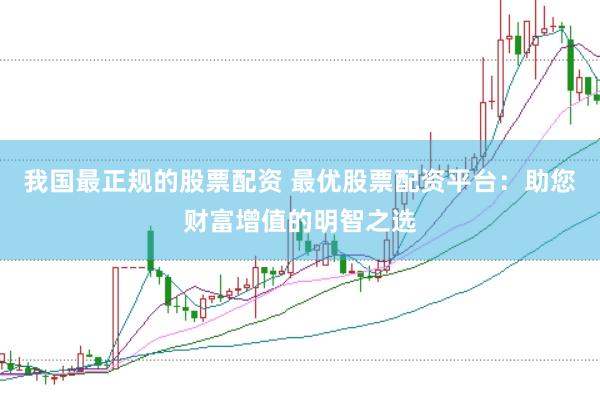 我国最正规的股票配资 最优股票配资平台：助您财富增值的明智之选