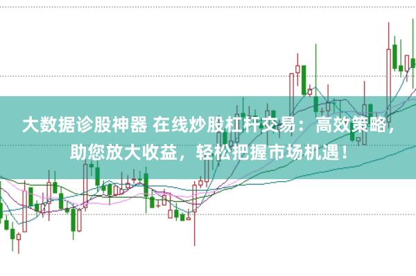 大数据诊股神器 在线炒股杠杆交易：高效策略，助您放大收益，轻松把握市场机遇！
