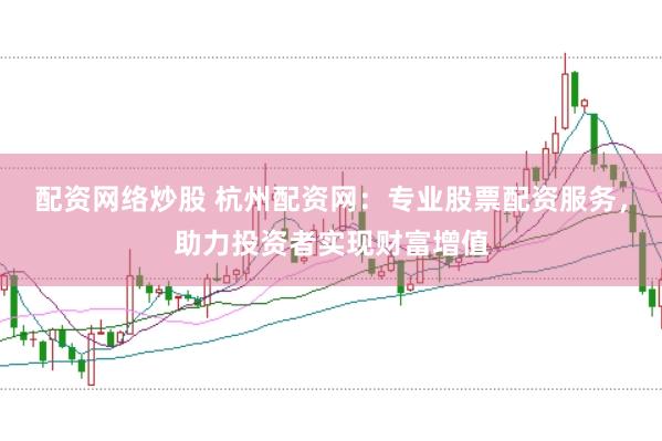 配资网络炒股 杭州配资网：专业股票配资服务，助力投资者实现财富增值