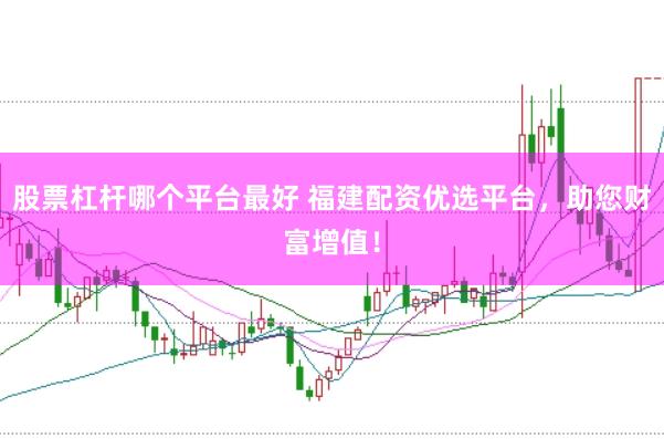 股票杠杆哪个平台最好 福建配资优选平台，助您财富增值！