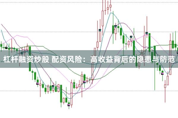 杠杆融资炒股 配资风险：高收益背后的隐患与防范