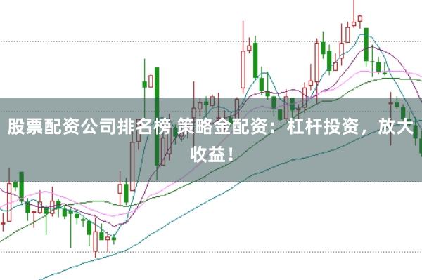 股票配资公司排名榜 策略金配资：杠杆投资，放大收益！