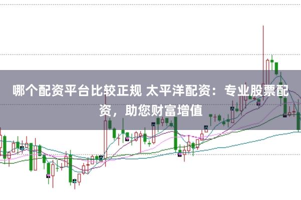 哪个配资平台比较正规 太平洋配资：专业股票配资，助您财富增值