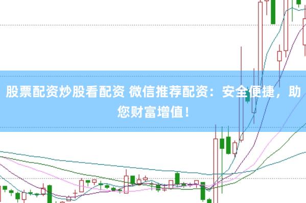股票配资炒股看配资 微信推荐配资：安全便捷，助您财富增值！