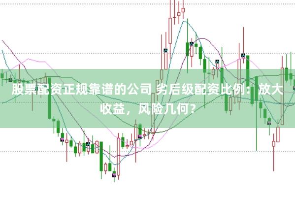 股票配资正规靠谱的公司 劣后级配资比例：放大收益，风险几何？