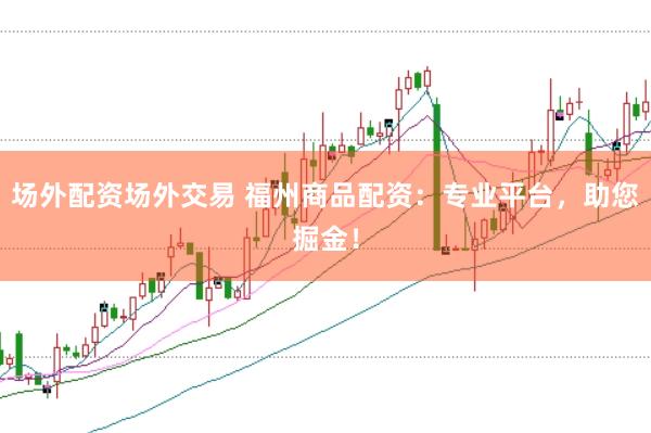 场外配资场外交易 福州商品配资：专业平台，助您掘金！