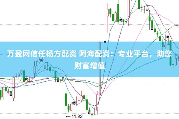万盈网信任杨方配资 阿海配资：专业平台，助您财富增值