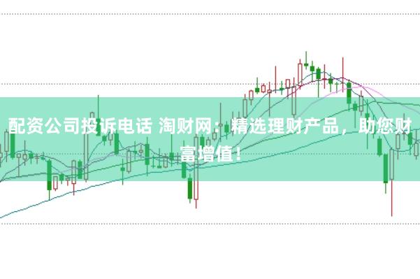 配资公司投诉电话 淘财网：精选理财产品，助您财富增值！