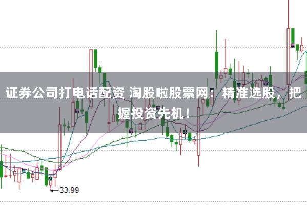 证券公司打电话配资 淘股啦股票网：精准选股，把握投资先机！