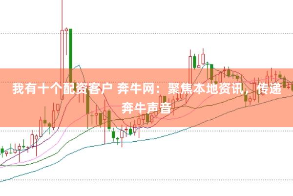 我有十个配资客户 奔牛网：聚焦本地资讯，传递奔牛声音